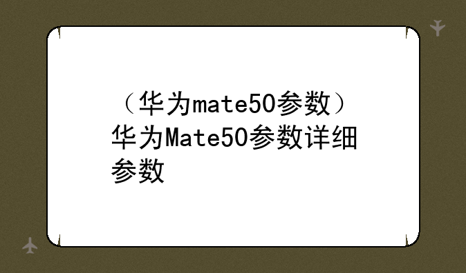 （华为mate50参数）华为Mate50参数详细参数