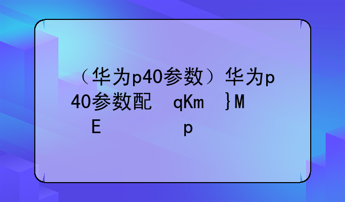 （华为p40参数）华为p40参数配置及价格