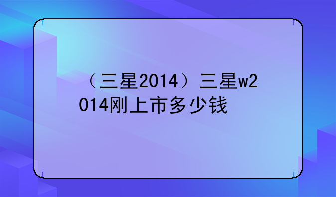 （三星2014）三星w2014刚上市多少钱