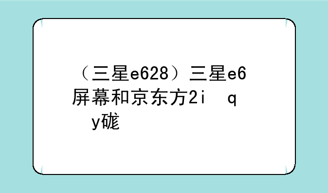 （三星e628）三星e6屏幕和京东方2k哪个好