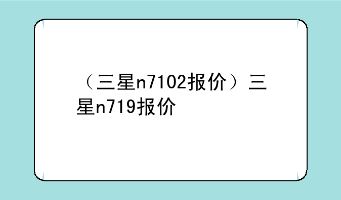 （三星n7102报价）三星n719报价