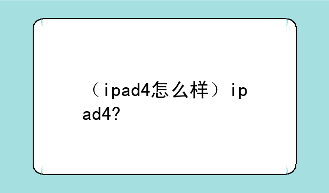 （ipad4怎么样）ipad4?