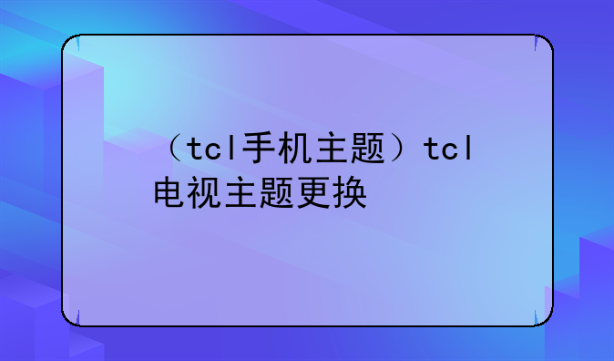 （tcl手机主题）tcl电视主题更换