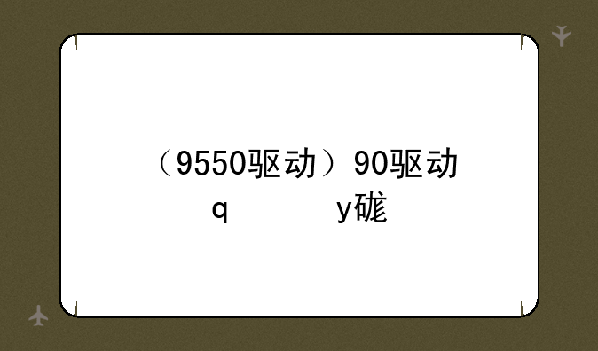 （9550驱动）950驱动哪个好