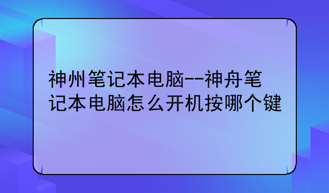 神州笔记本电脑--神舟笔记本电脑怎么开机按哪个键