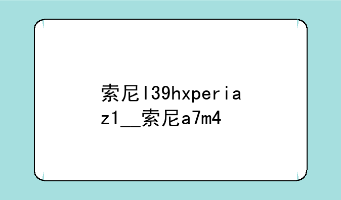 索尼l39hxperiaz1__索尼a7m4