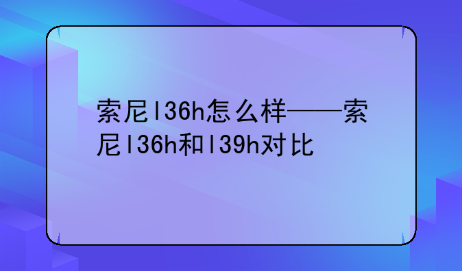 索尼l36h怎么样——索尼l36h和l39h对比