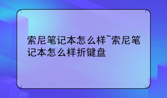索尼笔记本怎么样~索尼笔记本怎么样折键盘