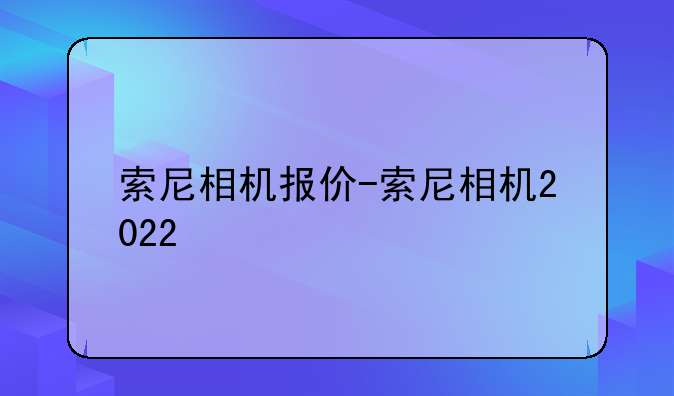 索尼相机报价-索尼相机2022