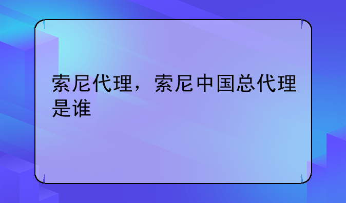索尼代理，索尼中国总代理是谁