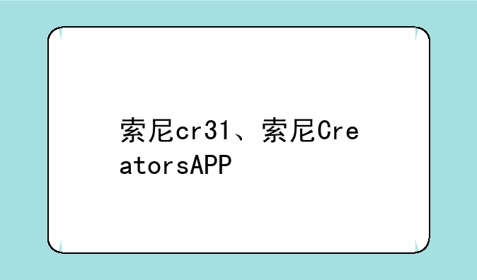 索尼cr31、索尼CreatorsAPP