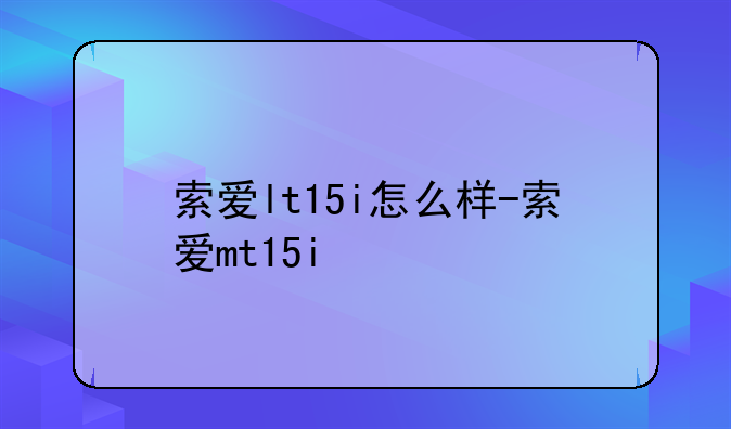 索爱lt15i怎么样-索爱mt15i