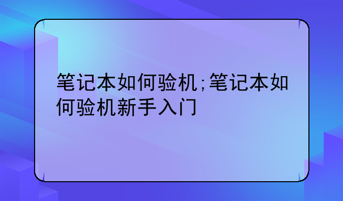 笔记本如何验机;笔记本如何验机新手入门