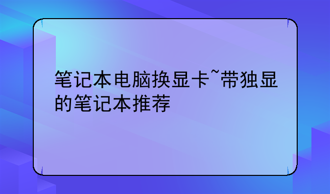 笔记本电脑换显卡~带独显的笔记本推荐