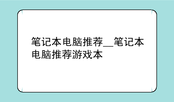 笔记本电脑推荐__笔记本电脑推荐游戏本