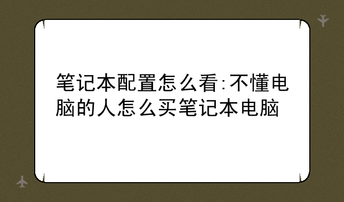 笔记本配置怎么看:不懂电脑的人怎么买笔记本电脑