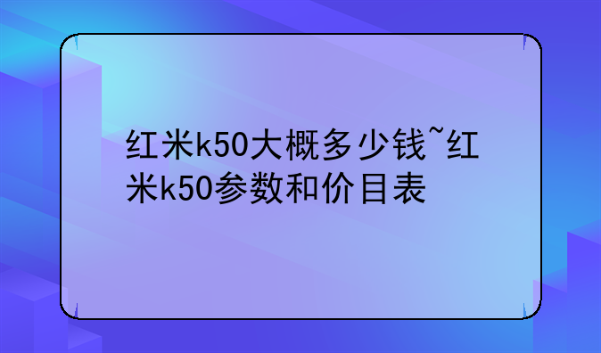 红米k50大概多少钱~红米k50参数和价目表