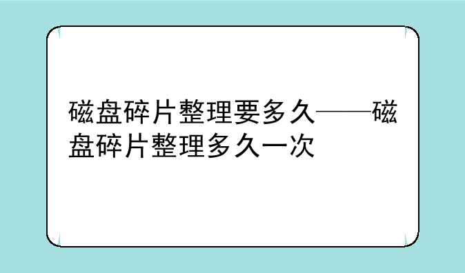 磁盘碎片整理要多久——磁盘碎片整理多久一次