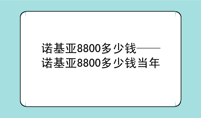 诺基亚8800多少钱——诺基亚8800多少钱当年