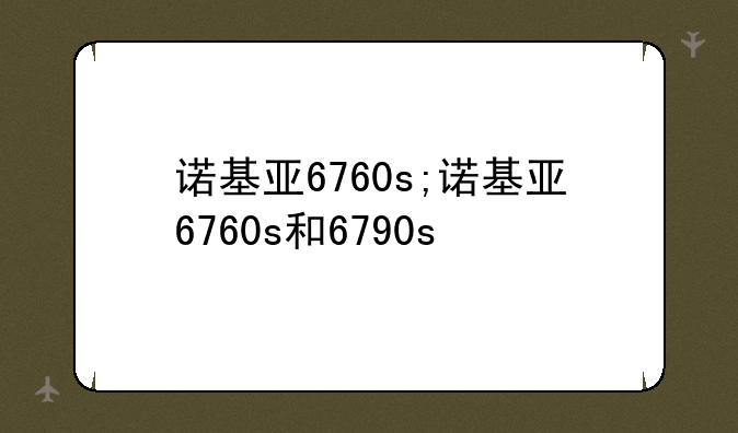 诺基亚6760s;诺基亚6760s和6790s