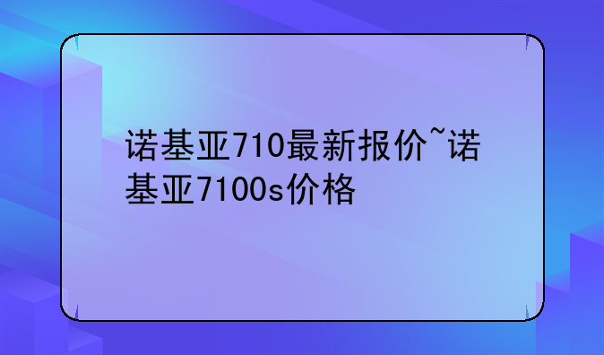 诺基亚710最新报价~诺基亚7100s价格