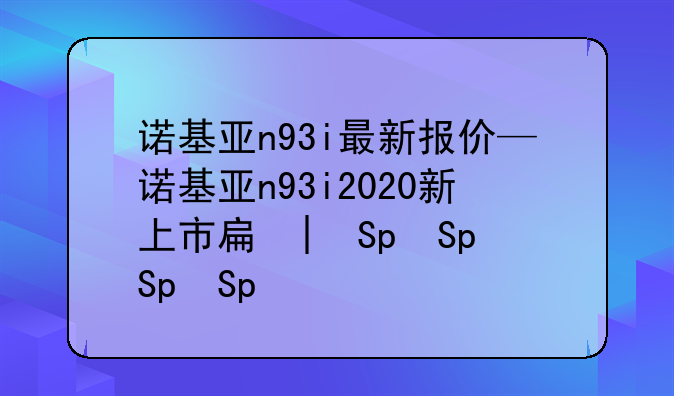 诺基亚n93i最新报价—诺基亚n93i2020新上市手机