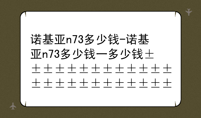 诺基亚n73多少钱-诺基亚n73多少钱一台