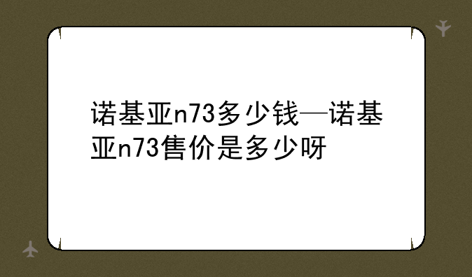 诺基亚n73多少钱—诺基亚n73售价是多少呀