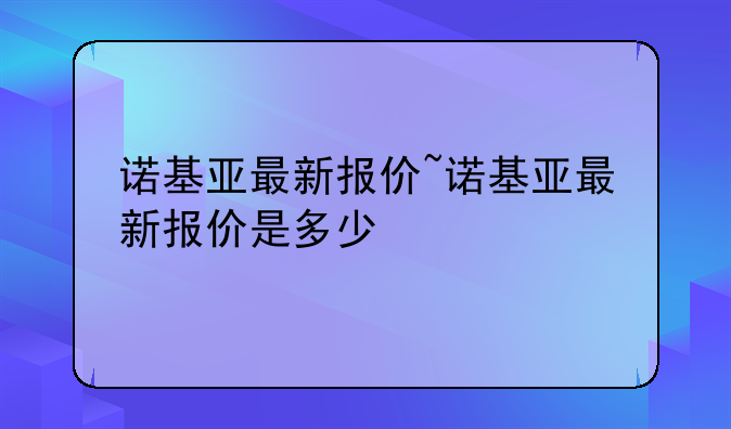 诺基亚最新报价~诺基亚最新报价是多少