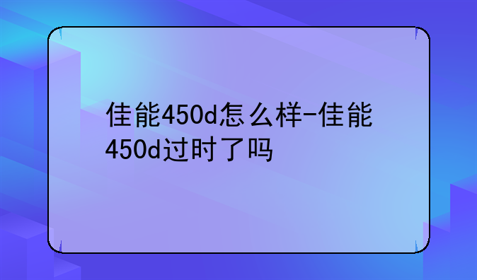 佳能450d怎么样-佳能450d过时了吗