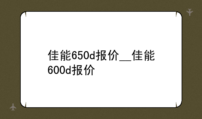 佳能650d报价__佳能600d报价