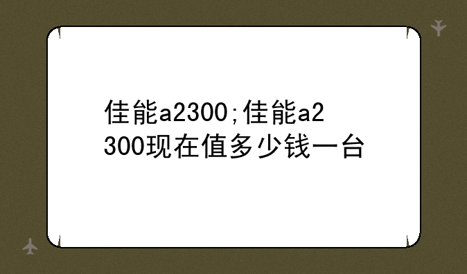 佳能a2300;佳能a2300现在值多少钱一台