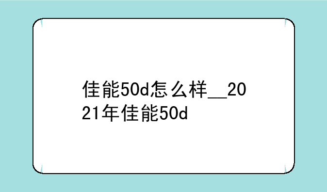 佳能50d怎么样__2021年佳能50d