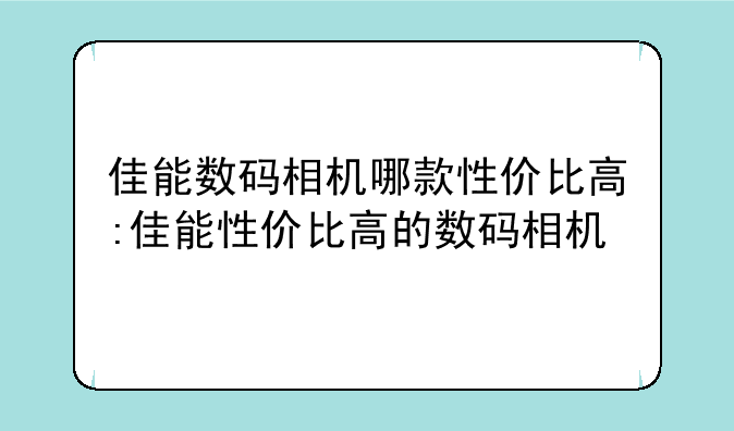 佳能数码相机哪款性价比高:佳能性价比高的数码相机