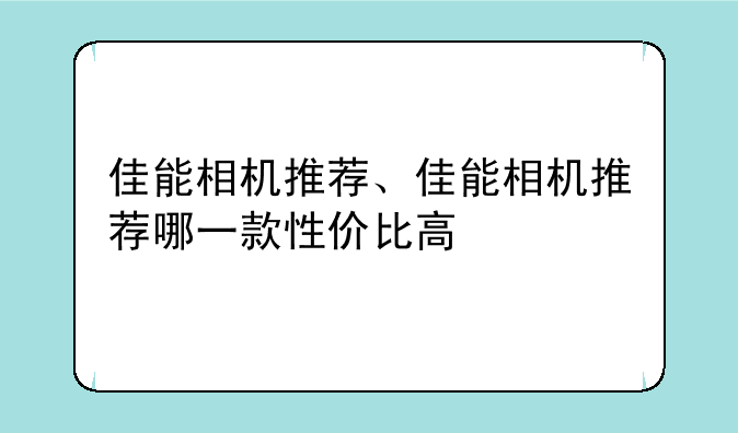 佳能相机推荐、佳能相机推荐哪一款性价比高