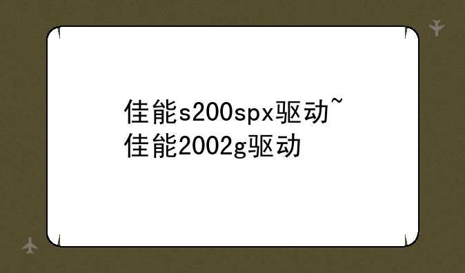 佳能s200spx驱动~佳能2002g驱动