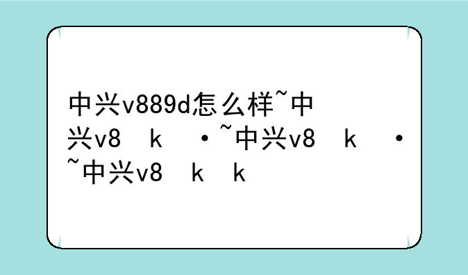 中兴v889d怎么样~中兴v8参数