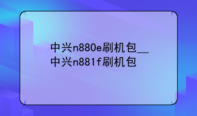 中兴n880e刷机包__中兴n881f刷机包
