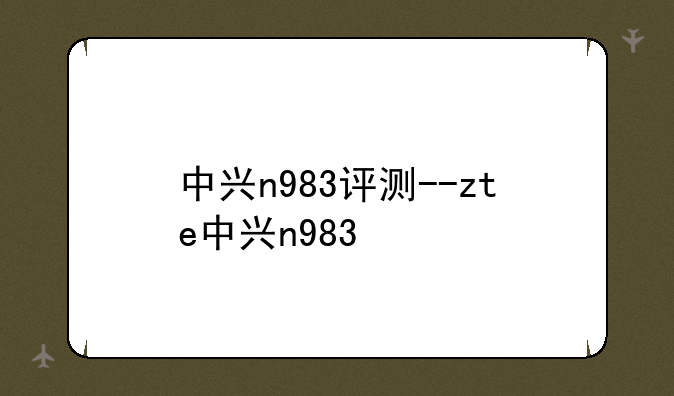 中兴n983评测--zte中兴n983