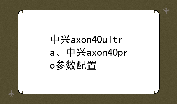 中兴axon40ultra、中兴axon40pro参数配置