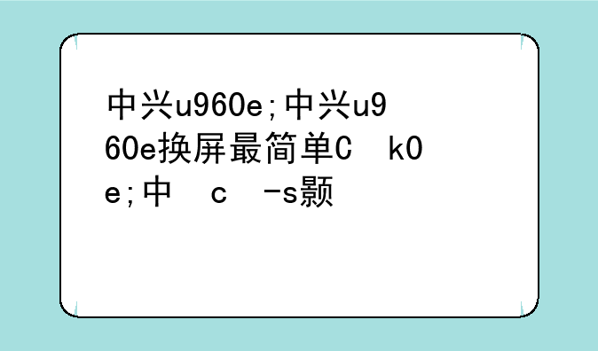 中兴u960e;中兴u960e换屏最简单三个步骤