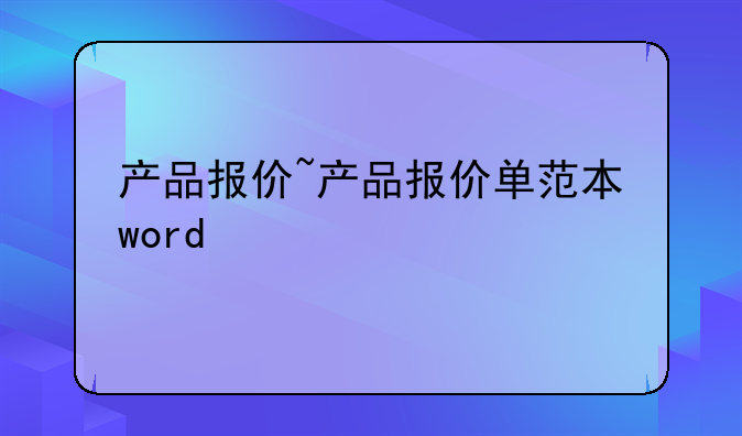 产品报价~产品报价单范本word