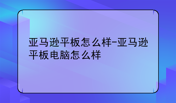 亚马逊平板怎么样-亚马逊平板电脑怎么样