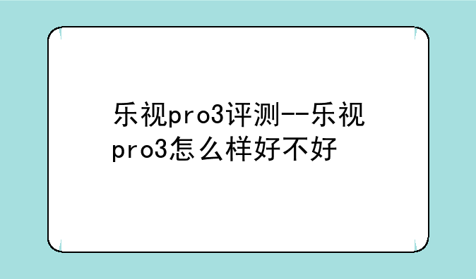 乐视pro3评测--乐视pro3怎么样好不好
