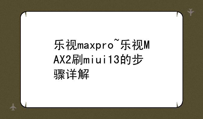 乐视maxpro~乐视MAX2刷miui13的步骤详解
