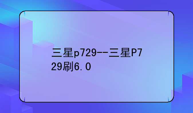 三星p729--三星P729刷6.0