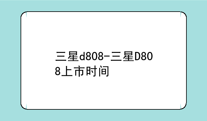 三星d808-三星D808上市时间