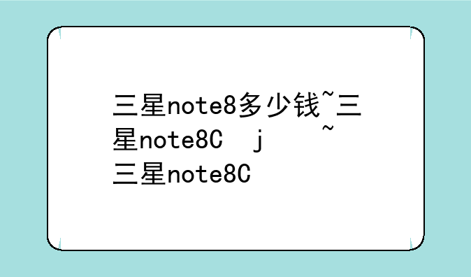 三星note8多少钱~三星note8价钱