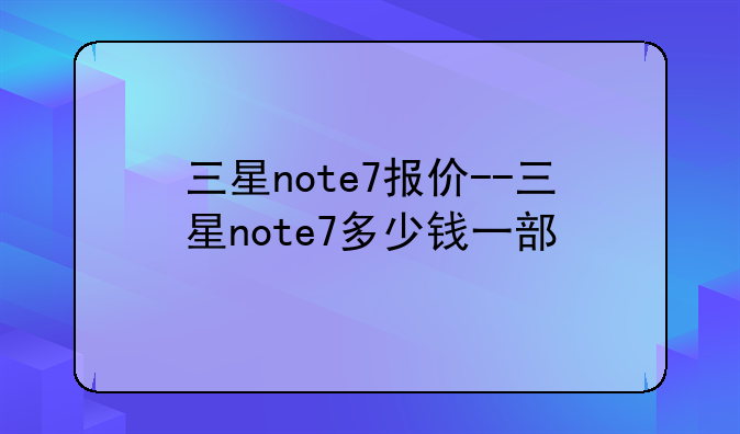 三星note7报价--三星note7多少钱一部