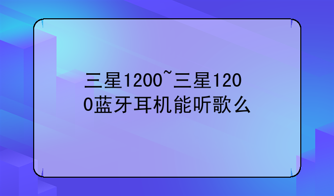 三星1200~三星1200蓝牙耳机能听歌么